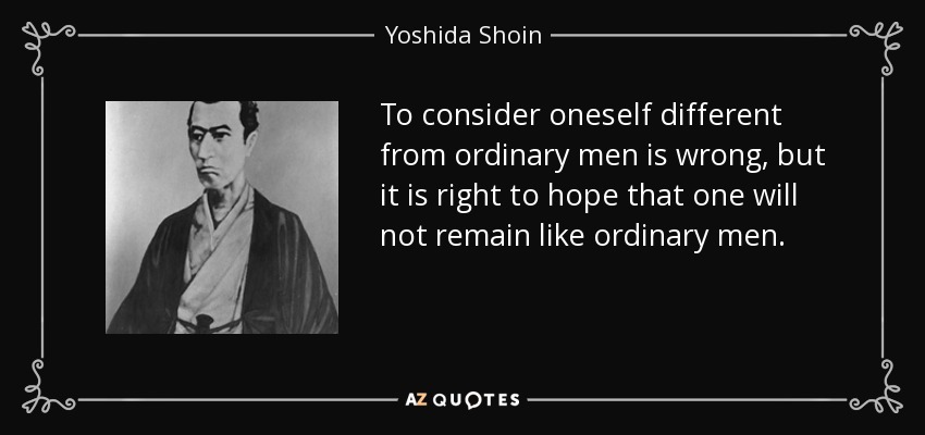 To consider oneself different from ordinary men is wrong, but it is right to hope that one will not remain like ordinary men. - Yoshida Shoin