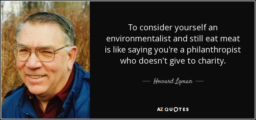 To consider yourself an environmentalist and still eat meat is like saying you're a philanthropist who doesn't give to charity. - Howard Lyman