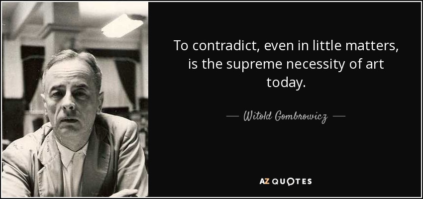 To contradict, even in little matters, is the supreme necessity of art today. - Witold Gombrowicz