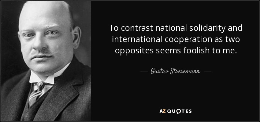 To contrast national solidarity and international cooperation as two opposites seems foolish to me. - Gustav Stresemann