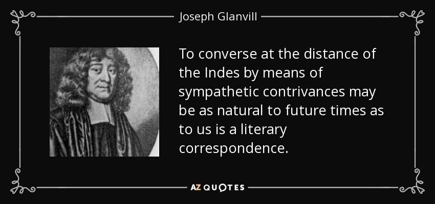 To converse at the distance of the Indes by means of sympathetic contrivances may be as natural to future times as to us is a literary correspondence. - Joseph Glanvill