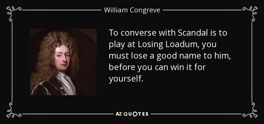 To converse with Scandal is to play at Losing Loadum, you must lose a good name to him, before you can win it for yourself. - William Congreve