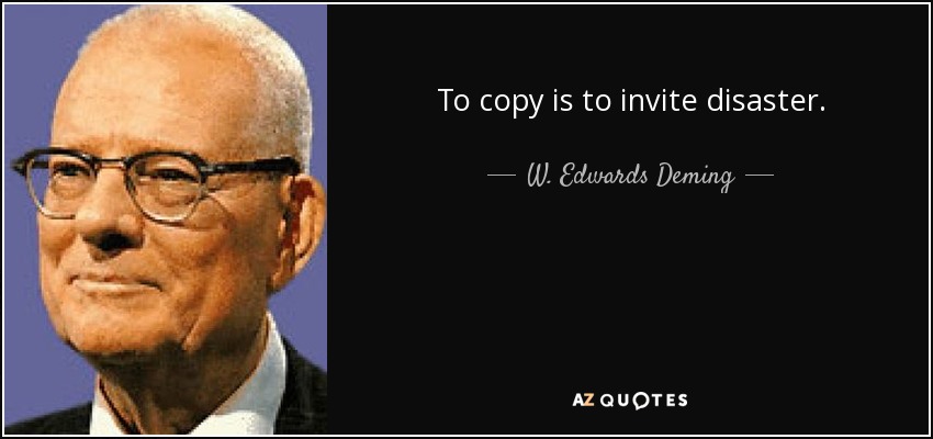 To copy is to invite disaster. - W. Edwards Deming