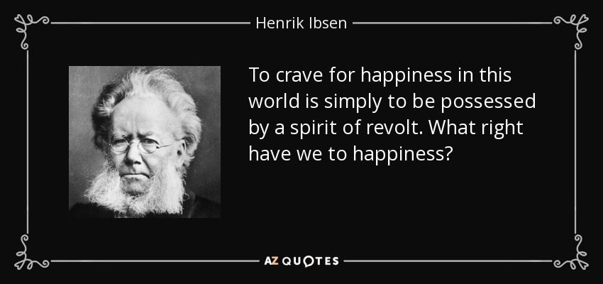 To crave for happiness in this world is simply to be possessed by a spirit of revolt. What right have we to happiness? - Henrik Ibsen