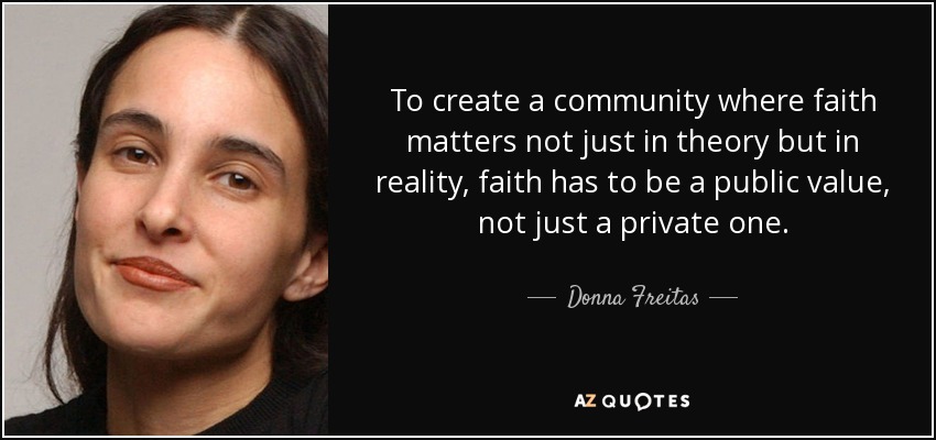 To create a community where faith matters not just in theory but in reality, faith has to be a public value, not just a private one. - Donna Freitas