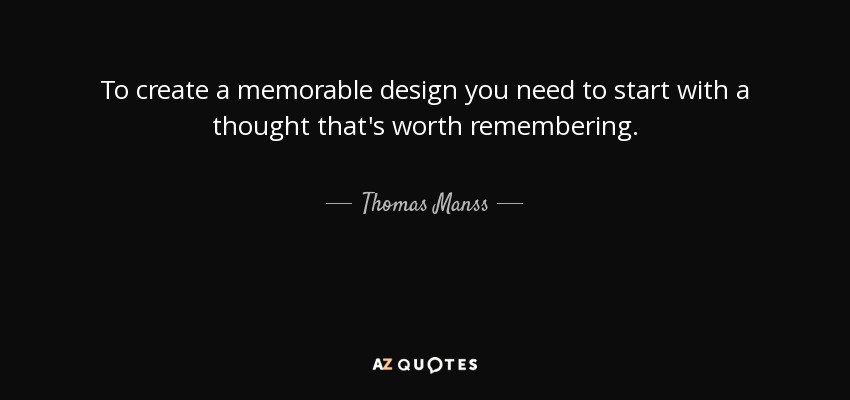 To create a memorable design you need to start with a thought that's worth remembering. - Thomas Manss