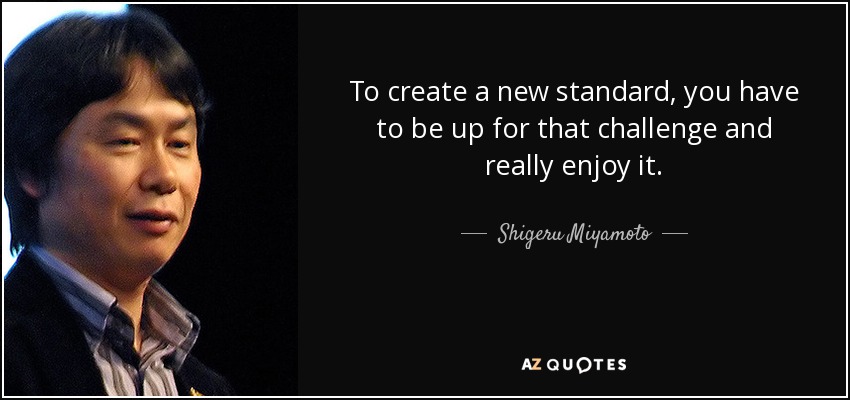 To create a new standard, you have to be up for that challenge and really enjoy it. - Shigeru Miyamoto