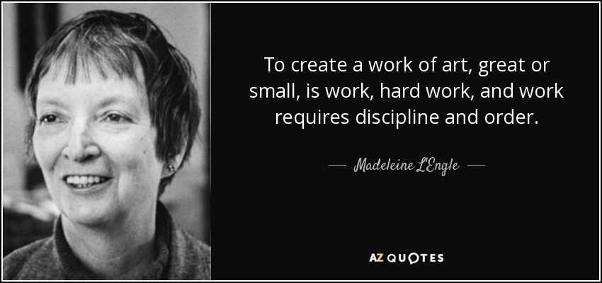 To create a work of art, great or small, is work, hard work, and work requires discipline and order. - Madeleine L'Engle