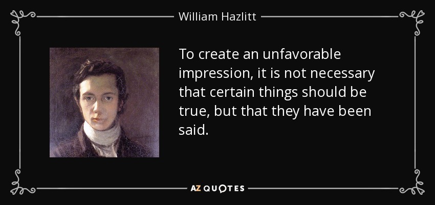 To create an unfavorable impression, it is not necessary that certain things should be true, but that they have been said. - William Hazlitt