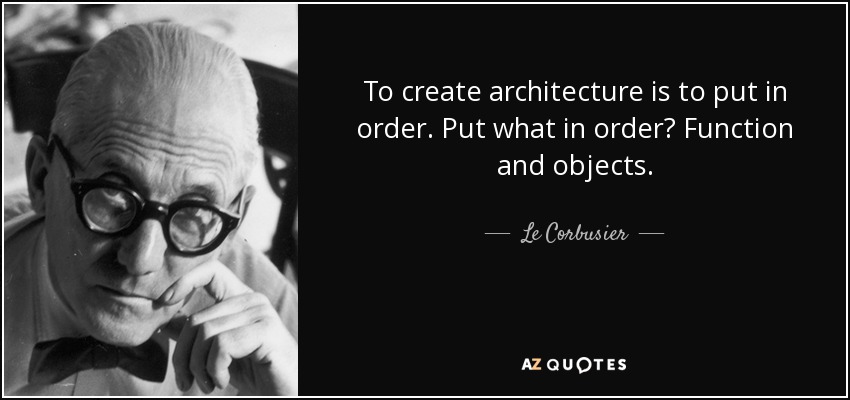 To create architecture is to put in order. Put what in order? Function and objects. - Le Corbusier