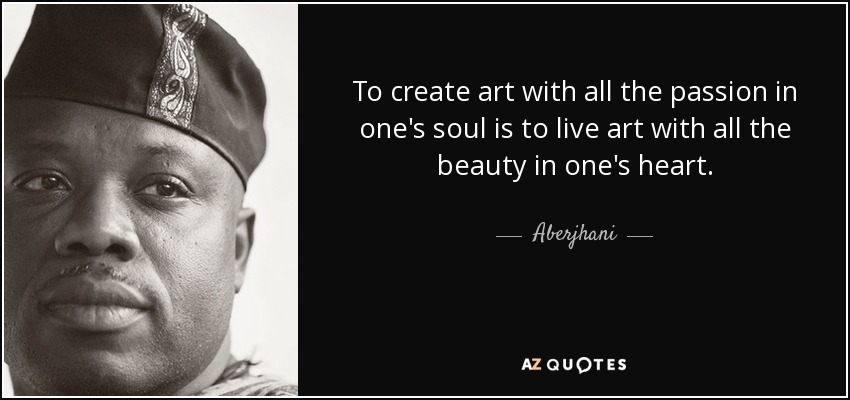 To create art with all the passion in one's soul is to live art with all the beauty in one's heart. - Aberjhani
