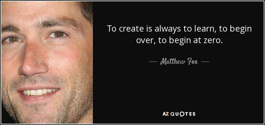 To create is always to learn, to begin over, to begin at zero. - Matthew Fox