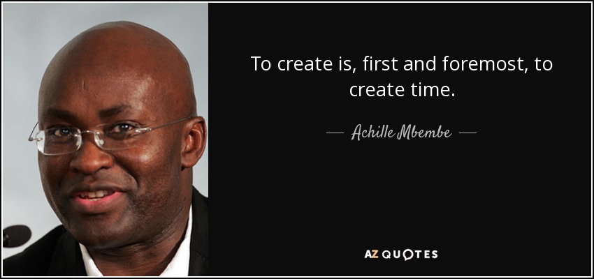 To create is, first and foremost, to create time. - Achille Mbembe