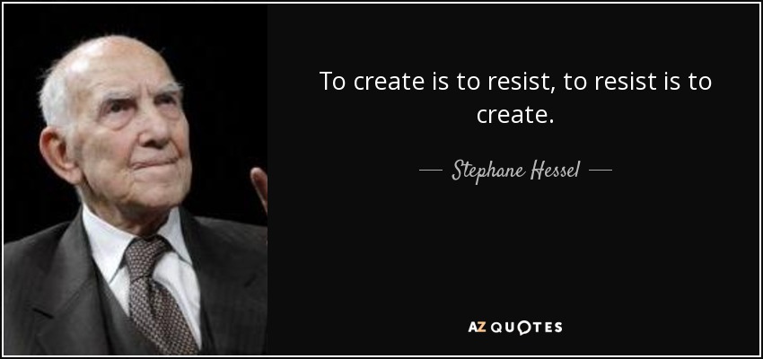 To create is to resist, to resist is to create. - Stephane Hessel