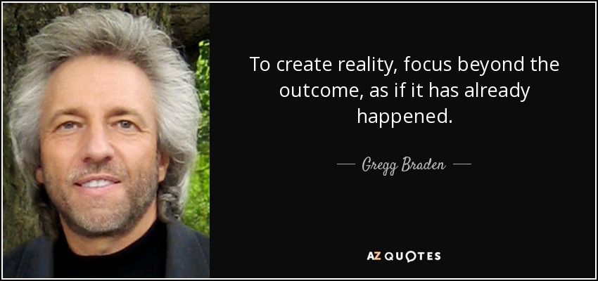 To create reality, focus beyond the outcome, as if it has already happened. - Gregg Braden