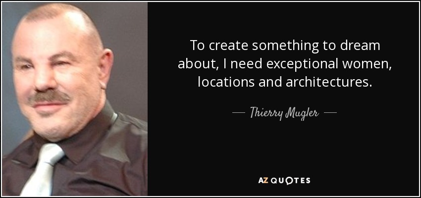 To create something to dream about, I need exceptional women, locations and architectures. - Thierry Mugler