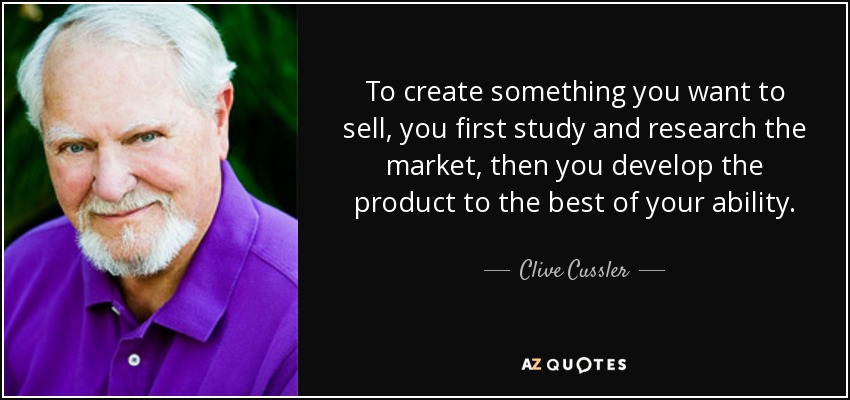 To create something you want to sell, you first study and research the market, then you develop the product to the best of your ability. - Clive Cussler