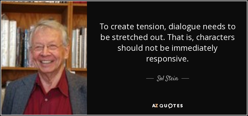 To create tension, dialogue needs to be stretched out. That is, characters should not be immediately responsive. - Sol Stein
