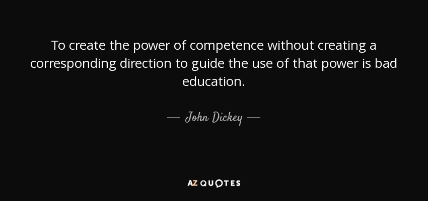 To create the power of competence without creating a corresponding direction to guide the use of that power is bad education. - John Dickey