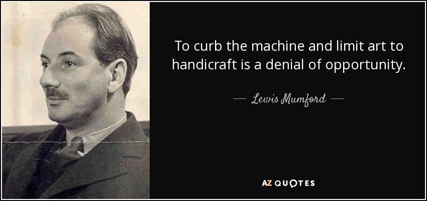 To curb the machine and limit art to handicraft is a denial of opportunity. - Lewis Mumford