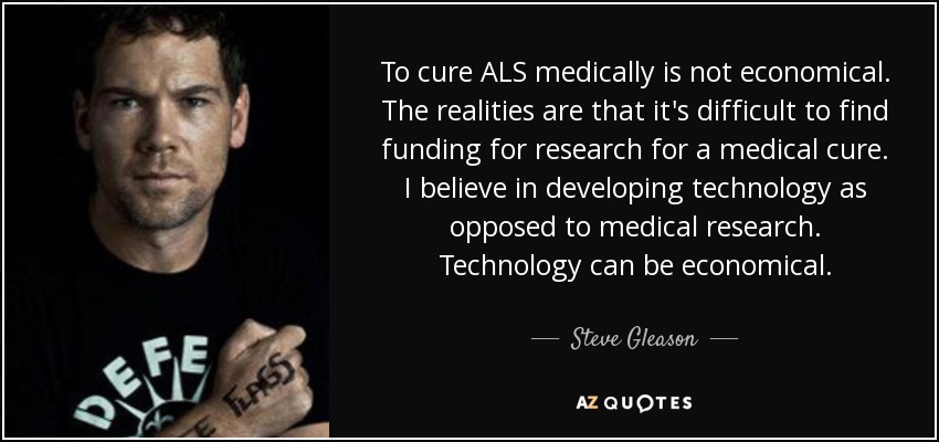 To cure ALS medically is not economical. The realities are that it's difficult to find funding for research for a medical cure. I believe in developing technology as opposed to medical research. Technology can be economical. - Steve Gleason