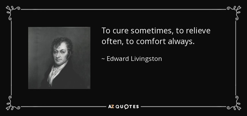To cure sometimes, to relieve often, to comfort always. - Edward Livingston
