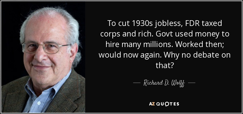 To cut 1930s jobless, FDR taxed corps and rich. Govt used money to hire many millions. Worked then; would now again. Why no debate on that? - Richard D. Wolff