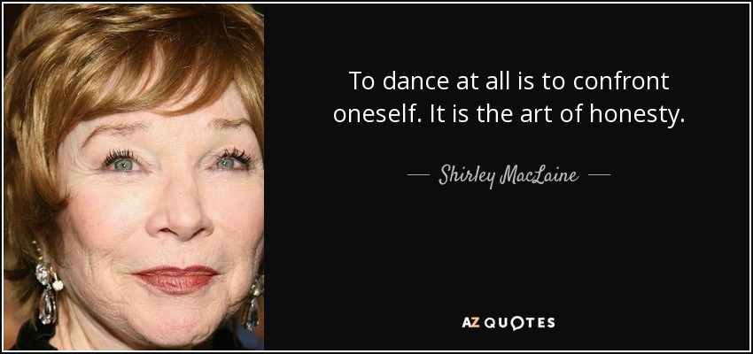 To dance at all is to confront oneself. It is the art of honesty. - Shirley MacLaine