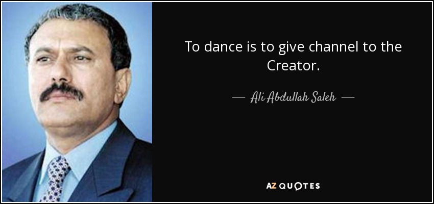 To dance is to give channel to the Creator. - Ali Abdullah Saleh