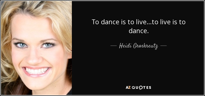To dance is to live ...to live is to dance. - Heidi Groskreutz
