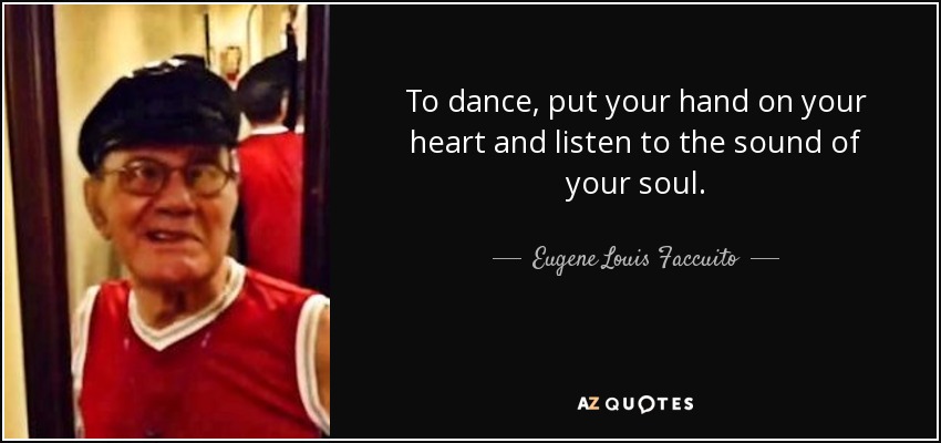 To dance, put your hand on your heart and listen to the sound of your soul. - Eugene Louis Faccuito