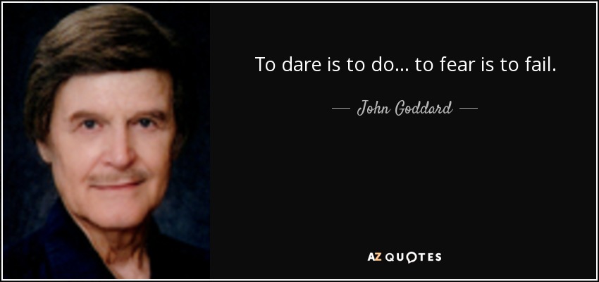 To dare is to do ... to fear is to fail. - John Goddard