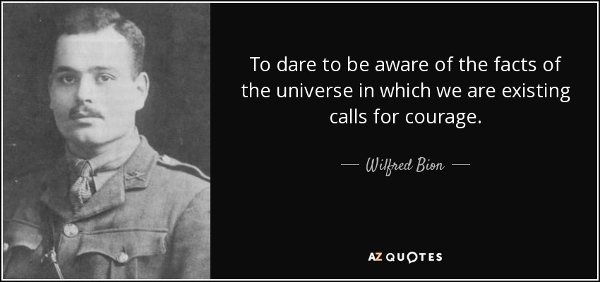 To dare to be aware of the facts of the universe in which we are existing calls for courage. - Wilfred Bion