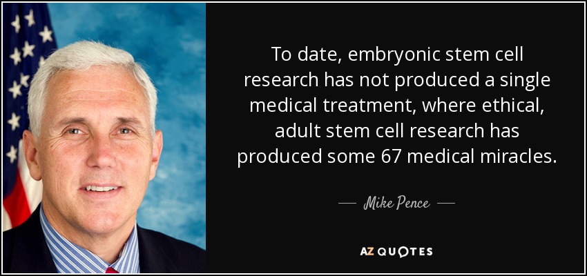 To date, embryonic stem cell research has not produced a single medical treatment, where ethical, adult stem cell research has produced some 67 medical miracles. - Mike Pence