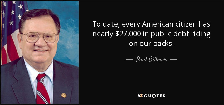 To date, every American citizen has nearly $27,000 in public debt riding on our backs. - Paul Gillmor