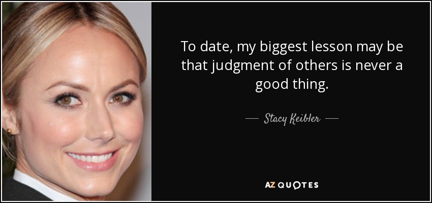 To date, my biggest lesson may be that judgment of others is never a good thing. - Stacy Keibler