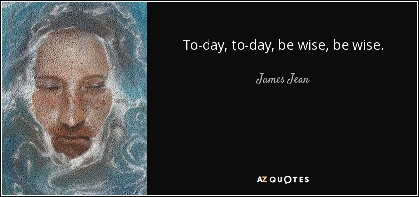 To-day, to-day, be wise, be wise. - James Jean