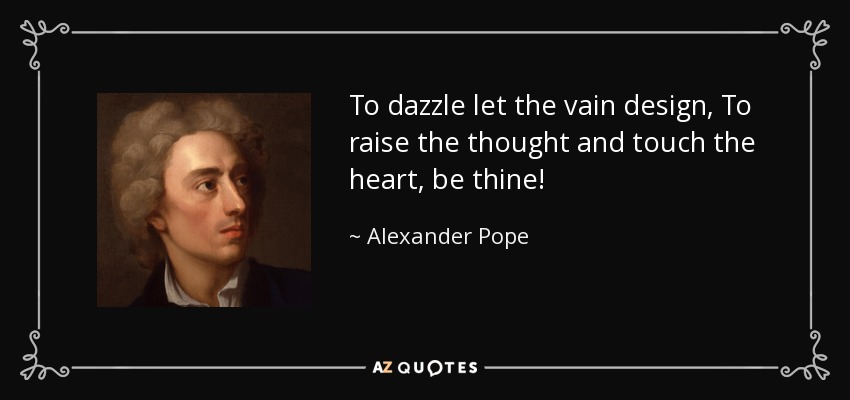 To dazzle let the vain design, To raise the thought and touch the heart, be thine! - Alexander Pope