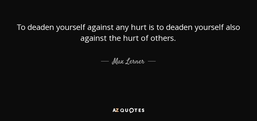 To deaden yourself against any hurt is to deaden yourself also against the hurt of others. - Max Lerner