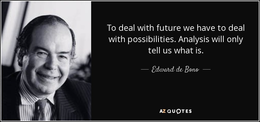 To deal with future we have to deal with possibilities. Analysis will only tell us what is. - Edward de Bono