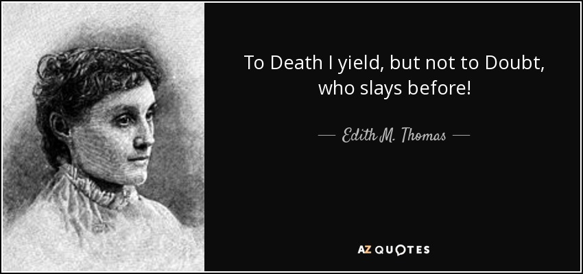 To Death I yield, but not to Doubt, who slays before! - Edith M. Thomas