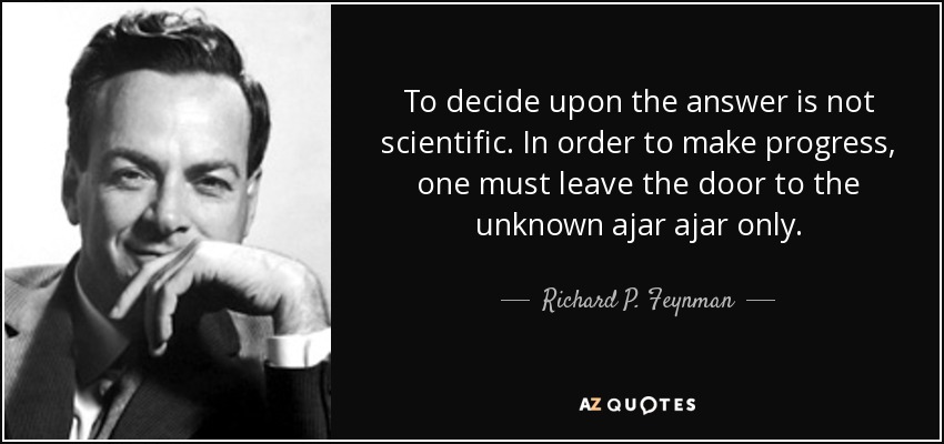 To decide upon the answer is not scientific. In order to make progress, one must leave the door to the unknown ajar ajar only. - Richard P. Feynman