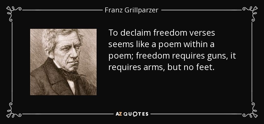 To declaim freedom verses seems like a poem within a poem; freedom requires guns, it requires arms, but no feet. - Franz Grillparzer