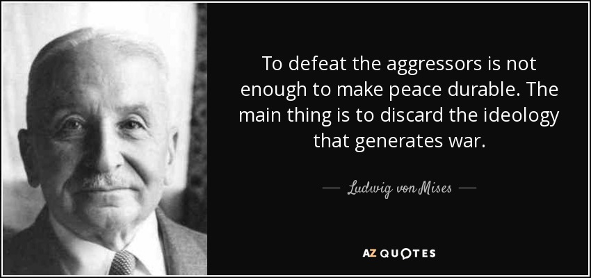 To defeat the aggressors is not enough to make peace durable. The main thing is to discard the ideology that generates war. - Ludwig von Mises