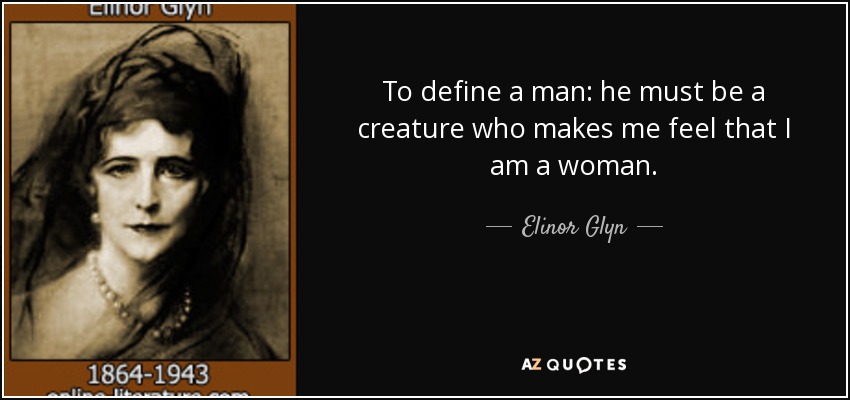 To define a man: he must be a creature who makes me feel that I am a woman. - Elinor Glyn