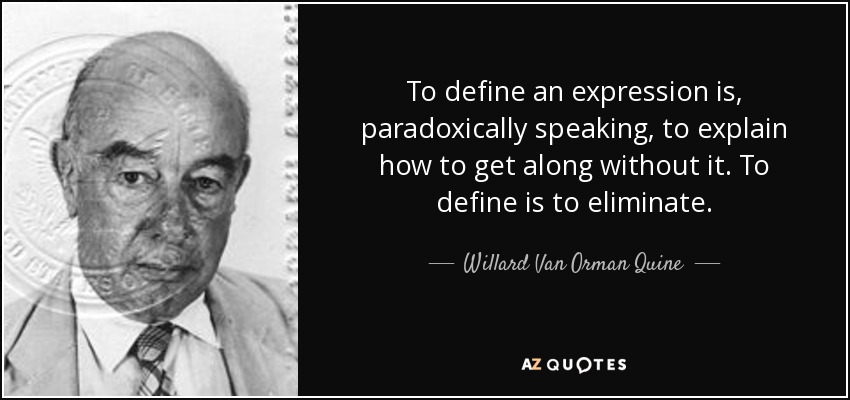 To define an expression is, paradoxically speaking, to explain how to get along without it. To define is to eliminate. - Willard Van Orman Quine