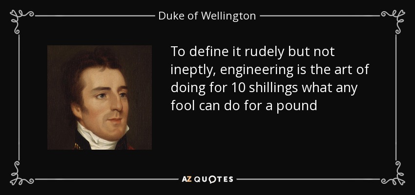 To define it rudely but not ineptly, engineering is the art of doing for 10 shillings what any fool can do for a pound - Duke of Wellington