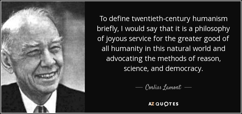 To define twentieth-century humanism briefly, I would say that it is a philosophy of joyous service for the greater good of all humanity in this natural world and advocating the methods of reason, science, and democracy. - Corliss Lamont