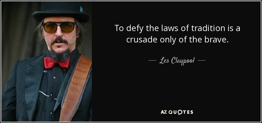 To defy the laws of tradition is a crusade only of the brave. - Les Claypool