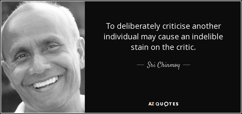 To deliberately criticise another individual may cause an indelible stain on the critic. - Sri Chinmoy